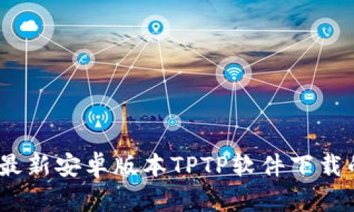 获取2024年最新安卓版本TPTP软件下载的方法与步骤