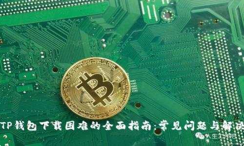 解决TP钱包下载困难的全面指南：常见问题与解决方案
