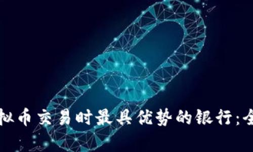 选择虚拟币交易时最具优势的银行：全面解析