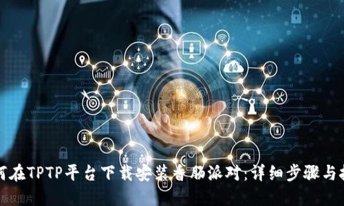 如何在TPTP平台下载安装香肠派对：详细步骤与技巧