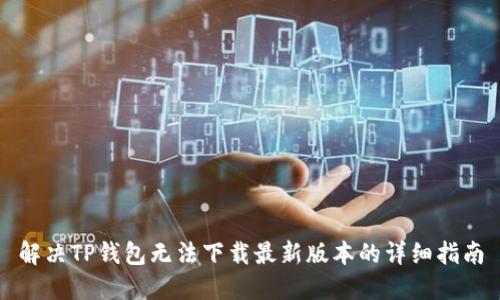 解决TP钱包无法下载最新版本的详细指南