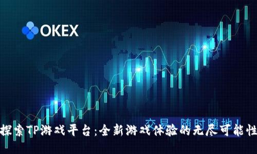 探索TP游戏平台：全新游戏体验的无尽可能性