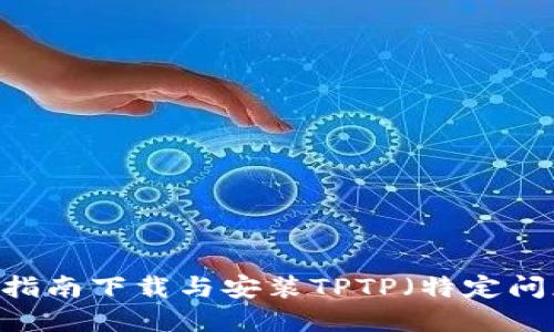从零开始：全面指南下载与安装TPTP（特定问题与解題平台）