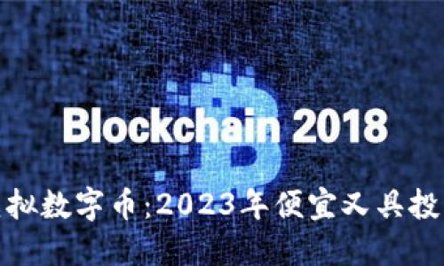 探究实惠的虚拟数字币：2023年便宜又具投资潜力的选择