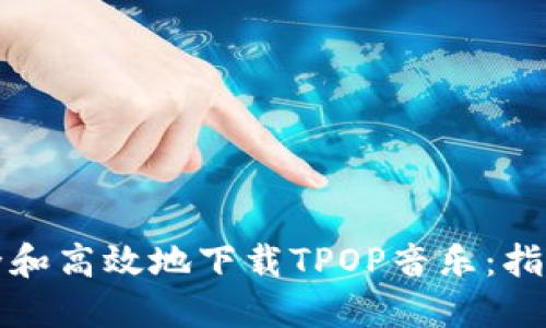 如何安全和高效地下载TPOP音乐：指南与技巧