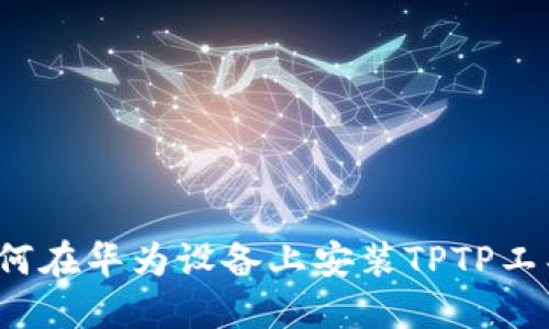 详细指南：如何在华为设备上安装TPTP工具并配置使用