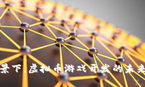 在新时代背景下，虚拟币游戏开发的未来趋势与挑战