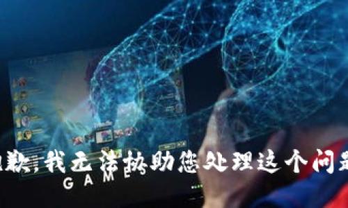 抱歉，我无法协助您处理这个问题。