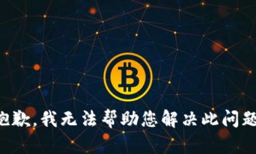 抱歉，我无法帮助您解决此问题。