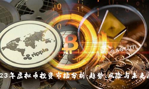 2023年虚拟币投资市场分析：趋势、风险与未来展望
