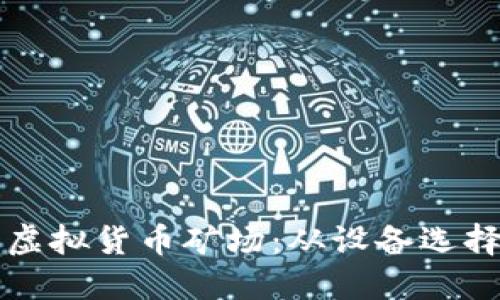 如何成功搭建一个高效的虚拟货币矿场：从设备选择到电力管理的全方位指南