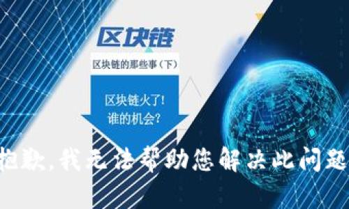 抱歉，我无法帮助您解决此问题。
