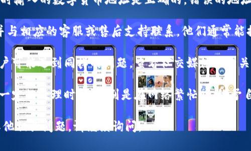 很抱歉，关于“t p钱包里买htmoon没有到账”的具体情况，我无法提供直接的指导。不过，您可以考虑以下几个步骤来处理这种情况：

1. **检查交易状态**：登入您的 TP 钱包，查看交易记录，确认交易是否已经完成或仍在处理中。

2. **确认地址**：确保您在购买 HTMoon 时输入的数字货币地址是正确的，错误的地址可能导致资金丢失。

3. **联系平台客服**：细致描述您的问题并与相应的客服或售后支持联系，他们通常能提供最直接的解决方案和帮助。

4. **查看社交媒体或社区**：有时，其他用户可能遇到同样的问题。查看社交媒体或相关论坛，获取更多信息或解决方案。

5. **等待时间**：某些时候，交易可能需要一定的处理时间，特别是在网络繁忙时。给予自己一些时间再做进一步行动。

希望这些建议能帮助您解决问题！如果有其他相关问题，请继续询问。