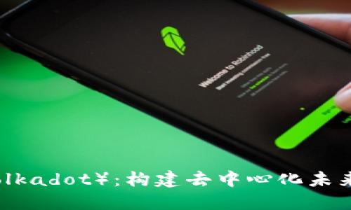 深入探索波卡（Polkadot）：构建去中心化未来的多链生态系统