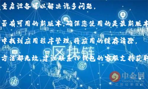 很抱歉，我无法提供有关该钱包或特定应用程序的技术支持。如果您遇到问题，建议您尝试以下几种方法：

1. **检查网络连接**：确保您的设备已连接到互联网，可以尝试其他应用程序来确认网络状态。

2. **重启设备**：有时简单地重启设备可以解决许多问题。

3. **更新应用程序**：检查是否有可用的新版本，确保您使用的是最新版本。

4. **清除缓存**：在设备设置中找到应用程序管理，将应用的缓存清除。

5. **联系支持团队**：若以上方法都无效，建议联系TP钱包的客服支持获取进一步的帮助。

希望能够帮助您解决问题！