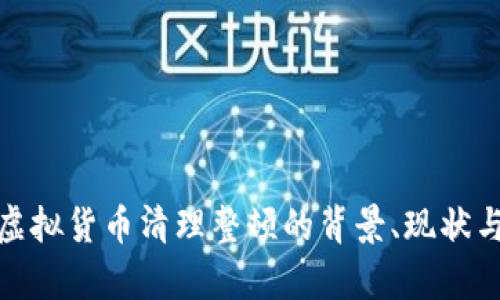 全面解析虚拟货币清理整顿的背景、现状与未来趋势
