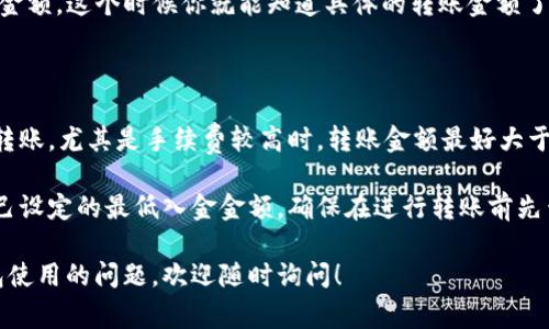 关于TP钱包（Trust Wallet）转账的最低限额，实际上并没有一个固定的最低转账金额。这个金额通常取决于以下几个因素：

1. **区块链网络的交易费用**：不同区块链的交易费用（Gas fees）可能不同。在钱包中发起转账时，用户需要支付一定的交易费用，这笔费用通常是基于网络的拥堵程度及转账的币种而变化。

2. **所转账的币种**：不同的加密货币可能有不同的最低转账限制。例如，某些代币可能设定了最低转账金额，而其他代币则可能没有此限制。

3. **TP钱包的具体政策**：虽然一般情况下没有明确的最低转账金额，但具体也会根据TP钱包本身的设置和各种功能的变化而有所调整。

### 如何查看转账金额及费用：

在TP钱包中进行转账时，可以按照以下步骤查看相关信息：

1. **选择币种**：打开TP钱包，选择你要转账的币种。

2. **输入金额**：在转账页面输入你想要转账的金额。系统会自动提示该笔交易的手续费。

3. **确认交易**：在输入完相关信息后，系统会显示包括手续费在内的总金额。这个时候你就能知道具体的转账金额了。

### 附加信息：

- **建议的转账金额**：虽然没有固定的最低转账限额，但建议对于小额转账，尤其是手续费较高时，转账金额最好大于手续费，以确保整个过程顺利。

- **转账到交易所**：如果是转账到交易所，注意不同的交易所可能有自己设定的最低入金金额，确保在进行转账前先查看相关政策。

以上是关于TP钱包转账最低金额的一些详细信息。如果你有更多关于钱包使用的问题，欢迎随时询问！