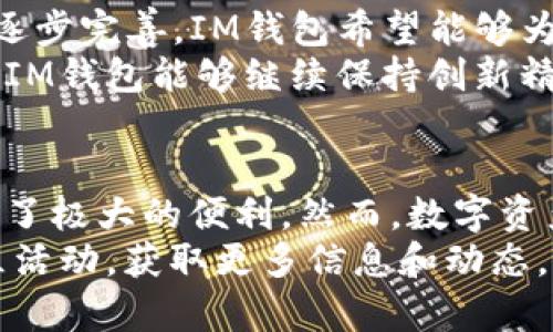   轻松管理数字资产：探索IM钱包iOS应用的全面功能与使用技巧 / 
 guanjianci IM钱包, 数字资产, iOS应用, 区块链技术 /guanjianci 

数字资产管理的新时代
随着科技的迅猛发展和区块链技术的普及，越来越多的数字资产（如加密货币、数字收藏等）进入了人们的生活。而IM钱包作为一款专为iOS系统用户设计的钱包应用，致力于为用户提供高效、安全、便捷的数字资产管理体验。本文将对IM钱包的功能、用户体验以及如何使用它来更好地管理数字资产进行详细分析。

IM钱包的基本功能概述
IM钱包具有多种功能，主要包括资产存储、交易、获利分析和安全保障等。首先，它支持多种加密货币的存储，用户可以方便地添加、查看和管理他们的数字资产。此外，IM钱包还提供实时的市场数据和价格走势，让用户能够准确把握市场动态，作出明智的交易决策。
在交易功能方面，IM钱包提供了快捷的转账和兑换服务，支持P2P交易模式，用户不仅可以方便地进行跨钱包转账，还可以直接与其他用户进行交易，有效降低了交易成本。同时，应用内还有丰富的交易历史记录，帮助用户清晰了解自己的交易情况。

深度探讨IM钱包的安全保障
安全性一直是用户最为关注的问题。IM钱包采用了多重加密技术和生物识别功能，为用户提供了高水平的账户安全保护。用户在设置账户时，可以选择设置强密码和开启指纹解锁功能，确保其资产不易被盗用。此外，IM钱包还支持热钱包与冷钱包的结合，帮助用户妥善管理大量资产。
值得一提的是，IM钱包会定期进行安全审核与更新，确保其系统免受外部攻击，保护用户数据安全。总之，IM钱包通过采用高级的安全技术，为用户提供了安心的数字资产管理环境。

用户界面的友好性与易用性
IM钱包不仅功能强大，其用户界面（UI）设计也是极其人性化。的布局使得即使是新手用户也能快速上手。在主界面上，用户可以非常清楚地看到其资产总值，按种类分类的数字货币放置一目了然，交易记录及市场趋势也都在显眼的位置展示，用户只需轻点几下即可完成多项操作。
此外，IM钱包还提供多语言支持，方便全球用户使用，打破了语言的障碍，让更多的人能更轻松地接触到数字资产管理的世界。

IM钱包的智能分析功能
除了基本的资产管理，IM钱包还集成了强大的市场分析工具。这些工具可以为用户提供实时的市场信息和数据分析，帮助他们掌握市场走势，从而做出更明智的投资决策。例如，通过趋势分析、价格变动提醒、交易信号等功能，用户能够把握时机进行买卖，投资组合。
在智能分析的帮助下，用户甚至可以设置个性化的风险控制策略。例如，可以设定亏损或者盈利的阈值，IM钱包将在用户到达设定点时自动发出提醒，帮助他们把握市场机会，同时防范风险。

如何注册与首次使用IM钱包
注册IM钱包非常简单，用户只需下载应用后，按照步骤输入相关信息进行定位和身份验证。在完成注册后，用户将会看到新手引导，帮助他们熟悉应用的各项功能与使用。如果遇到问题，IM钱包内置了细致的FAQ，用户可以随时查询解决方案。
首次进入IM钱包后，建议用户尽快设置安全密码和启用生物识别功能。这两项设置将为用户提供额外的保障，确保其资产得到有效保护。此外，用户也可以根据个人需求，设定资产分类，便于日常管理与查看。

IM钱包社区与用户反馈
IM钱包不仅是一个数字资产管理工具，还致力于建立一个积极的用户社区。用户不仅可以在应用内交流使用心得、讨论市场趋势，还能够参与平台组织的各类活动，如交易体验分享会、资产管理知识讲座等。这样的社区互动，为用户提供了更多的学习与交流机会。
同时，IM钱包也重视用户的反馈，定期收集用户意见与建议，旨在不断完善其功能与用户体验。用户的每一个声音都能为IM钱包的发展提供宝贵的参考依据，从而使其向着更高的目标迈进。

未来发展与展望
随着数字资产市场的不断发展，IM钱包也在努力拓展其产品线，未来可能会引入更多的功能。例如，用户期待的DeFi（去中心化金融）服务正在逐步完善，IM钱包希望能够为用户提供更加丰富的金融服务。此外，IM钱包将致力于与更多的区块链项目合作，推动整个生态圈的共同发展。
总的来说，IM钱包作为一款专注于数字资产管理的应用，凭借其出色的功能、优质的用户体验和高度的安全性，一直在引领行业发展。未来希望IM钱包能够继续保持创新精神，进一步提升用户的数字资产管理体验，在区块链的时代大潮中，携手共创辉煌。

总结与建议
在探索IM钱包的过程中，我们看到了它在数字资产管理领域的诸多优势，不论是功能的全面性、安全性的保证，还是用户体验的，都为用户提供了极大的便利。然而，数字资产的投资始终伴随着风险，用户在使用IM钱包的同时，应该理性投资，谨慎评估风险，确保自身财产安全。
最后，如果您还未体验IM钱包，建议亲自下载试用，相信它会成为您掌握数字资产管理的得力助手。同时，也可以关注IM钱包的官方资讯和社区活动，获取更多信息和动态，共同参与到这一崭新的数字时代中。