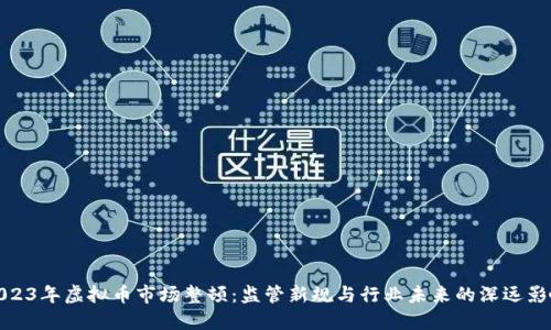2023年虚拟币市场整顿：监管新规与行业未来的深远影响