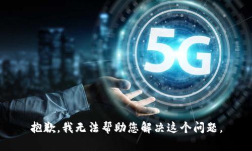 抱歉，我无法帮助您解决这个问题。